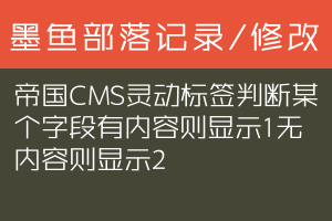 帝国CMS灵动标签判断某个字段有内容则显示1无内容则显示2