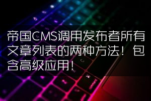 帝国CMS调用发布者所有文章列表的两种方法！包含高级应用！