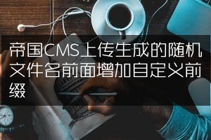 帝国CMS上传生成的随机文件名前面增加自定义前缀