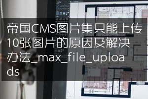 帝国CMS图片集只能上传10张图片的原因及解决办法_max_file_uploads